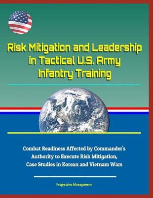 Book cover for Risk Mitigation and Leadership in Tactical U.S. Army Infantry Training - Combat Readiness Affected by Commander's Authority to Execute Risk Mitigation, Case Studies in Korean and Vietnam Wars