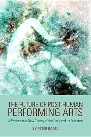 Cover of Future of Post-Human Performing Arts: A Preface to a New Theory of the Body and Its Presence