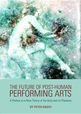 Book cover for Future of Post-Human Performing Arts: A Preface to a New Theory of the Body and Its Presence