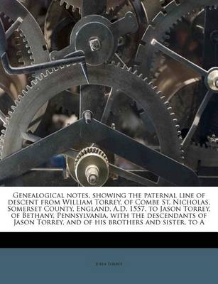 Book cover for Genealogical Notes, Showing the Paternal Line of Descent from William Torrey, of Combe St. Nicholas, Somerset County, England, A.D. 1557, to Jason Torrey, of Bethany, Pennsylvania, with the Descendants of Jason Torrey, and of His Brothers and Sister, to a