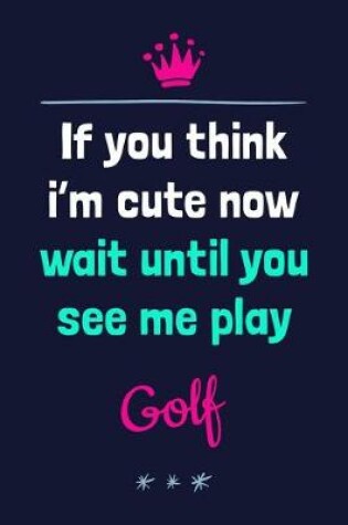 Cover of If You Think I'm Cute Now Wait Until You See Me Play Golf