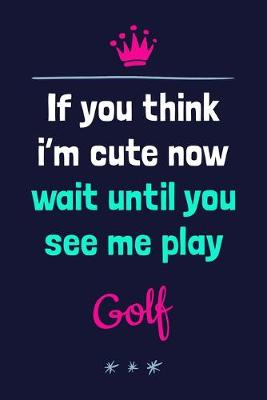 Book cover for If You Think I'm Cute Now Wait Until You See Me Play Golf