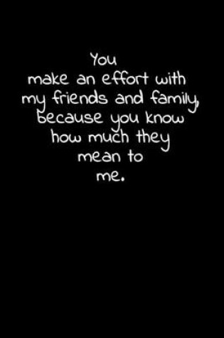 Cover of You make an effort with my friends and family, because you know how much they mean to me.