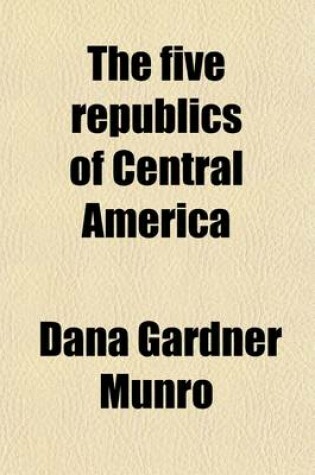 Cover of The Five Republics of Central America; Their Political and Economic Development and Their Relation with the United States
