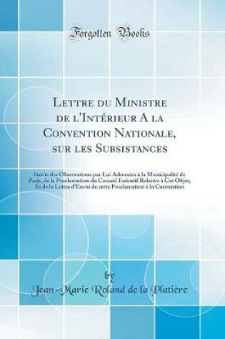 Cover of Lettre du Ministre de l'Intérieur A la Convention Nationale, sur les Subsistances: Suivie des Observations par Lui Adressées à la Municipalité de Paris, de la Proclamation du Conseil Exécutif Relative à Cet Objet, Et de la Lettre d'Envoi de cette Proclama