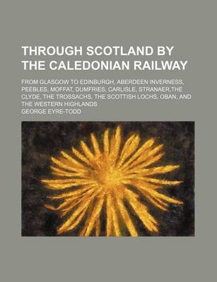 Book cover for Through Scotland by the Caledonian Railway; From Glasgow to Edinburgh, Aberdeen Inverness, Peebles, Moffat, Dumfries, Carlisle, Stranaer, the Clyde, T