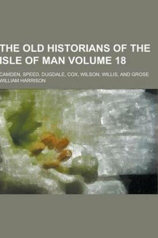 Cover of The Old Historians of the Isle of Man; Camden, Speed, Dugdale, Cox, Wilson, Willis, and Grose Volume 18