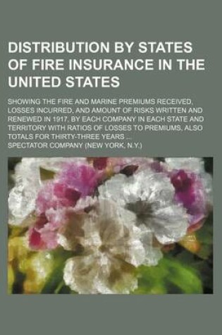 Cover of Distribution by States of Fire Insurance in the United States; Showing the Fire and Marine Premiums Received, Losses Incurred, and Amount of Risks Written and Renewed in 1917, by Each Company in Each State and Territory with Ratios of Losses to Premiums, A