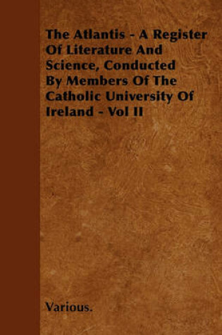 Cover of The Atlantis - A Register Of Literature And Science, Conducted By Members Of The Catholic University Of Ireland - Vol II