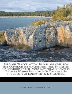 Book cover for Borough of Accrington. in Parliament-Session 1884. Copyhold Enfranchisement Bill. the System of Copyhold Tenure, More Particularly Relating to Lands Within the Honor of Clitheroe, in the County of Lancaster [By R. Sharples]....