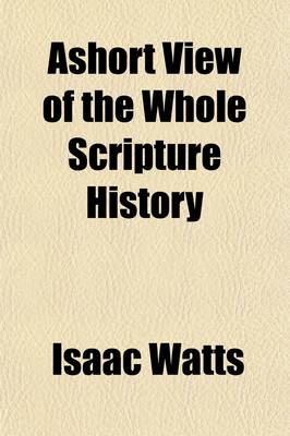 Book cover for Ashort View of the Whole Scripture History; With a Continuation of the Jewish Affairs from the Old Testament Till the Time of Christ and an Account of the Chief Prophecies That Relate to Him Represented in a Way of Question and Answer