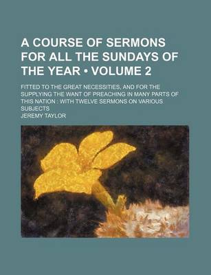 Book cover for A Course of Sermons for All the Sundays of the Year (Volume 2); Fitted to the Great Necessities, and for the Supplying the Want of Preaching in Many Parts of This Nation with Twelve Sermons on Various Subjects