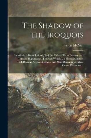 Cover of The Shadow of the Iroquois; in Which I, Blaise Lafond, Tell the Tale of Those Strange and Terrible Happenings, Through Which I, a Humble French Lad, Became Acquainted With That Most Remarkable Man, Count Frontenac ..