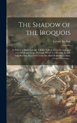 Book cover for The Shadow of the Iroquois; in Which I, Blaise Lafond, Tell the Tale of Those Strange and Terrible Happenings, Through Which I, a Humble French Lad, Became Acquainted With That Most Remarkable Man, Count Frontenac ..