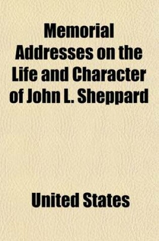 Cover of Memorial Addresses on the Life and Character of John L. Sheppard (Late a Representative from Texas); Delivered in the House of Representatives