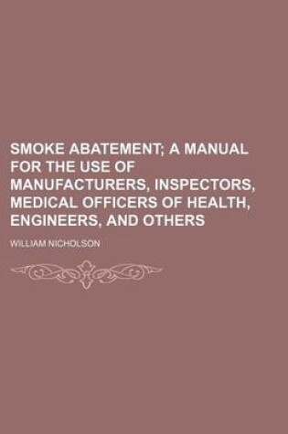 Cover of Smoke Abatement; A Manual for the Use of Manufacturers, Inspectors, Medical Officers of Health, Engineers, and Others