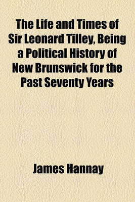 Book cover for The Life and Times of Sir Leonard Tilley, Being a Political History of New Brunswick for the Past Seventy Years
