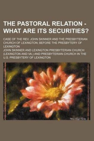 Cover of The Pastoral Relation - What Are Its Securities?; Case of the REV. John Skinner and the Presbyterian Church of Lexington Before the Presbytery of Lexington