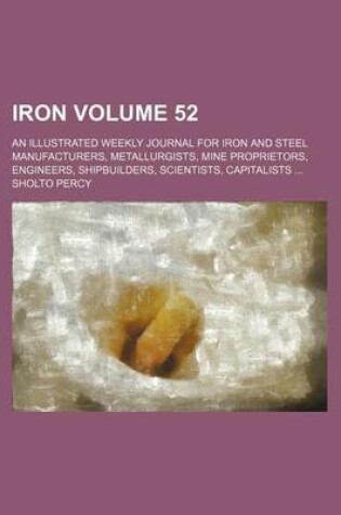 Cover of Iron Volume 52; An Illustrated Weekly Journal for Iron and Steel Manufacturers, Metallurgists, Mine Proprietors, Engineers, Shipbuilders, Scientists, Capitalists