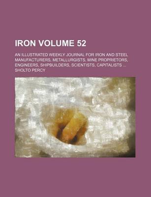 Book cover for Iron Volume 52; An Illustrated Weekly Journal for Iron and Steel Manufacturers, Metallurgists, Mine Proprietors, Engineers, Shipbuilders, Scientists, Capitalists