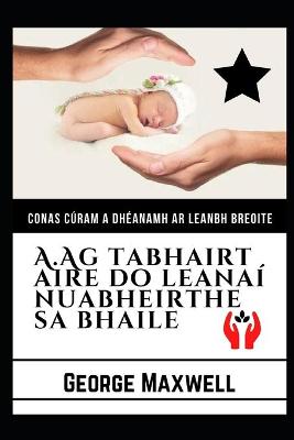 Book cover for Conas Cúram A Dhéanamh Ar Leanbh Breoite! A.Ag tabhairt Aire Do Leanaí Nuabheirthe Sa Bhaile