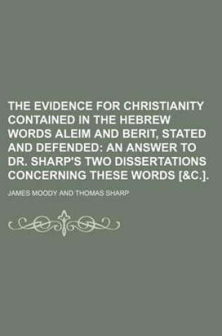 Cover of The Evidence for Christianity Contained in the Hebrew Words Aleim and Berit, Stated and Defended; An Answer to Dr. Sharp's Two Dissertations Concerning These Words [&C.].