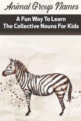 Cover of Animal Group Names A Fun Way To Learn The Collective Nouns For Kids