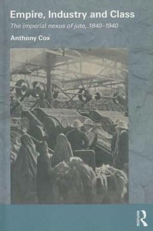 Cover of Empire, Industry and Class: The Imperial Nexus of Jute, 1840-1940