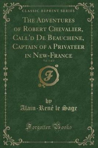 Cover of The Adventures of Robert Chevalier, Call'd de Beauchene, Captain of a Privateer in New-France, Vol. 1 of 2 (Classic Reprint)