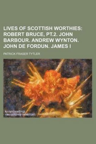 Cover of Lives of Scottish Worthies (Volume 2); Robert Bruce, PT.2. John Barbour. Andrew Wynton. John de Fordun. James I