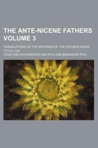 Cover of The Ante-Nicene Fathers Volume 3; Translations of the Writings of the Fathers Down to A.D. 325