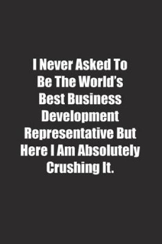 Cover of I Never Asked To Be The World's Best Business Development Representative But Here I Am Absolutely Crushing It.