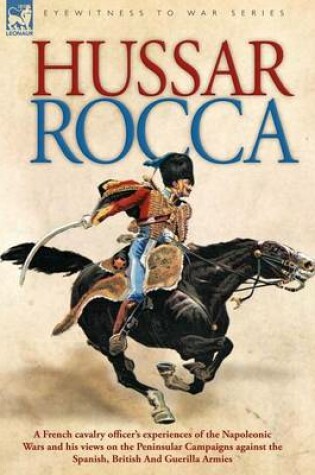 Cover of Hussar Rocca - A French Cavalry Officer's Experiences of the Napoleonic Wars and His Views on the Peninsular Campaigns Against the Spanish, British an