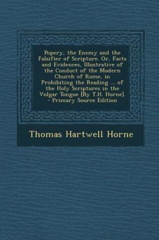 Cover of Popery, the Enemy and the Falsifier of Scripture. Or, Facts and Evidences, Illustrative of the Conduct of the Modern Church of Rome, in Prohibiting the Reading ... of the Holy Scriptures in the Vulgar Tongue [By T.H. Horne].