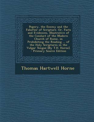 Book cover for Popery, the Enemy and the Falsifier of Scripture. Or, Facts and Evidences, Illustrative of the Conduct of the Modern Church of Rome, in Prohibiting the Reading ... of the Holy Scriptures in the Vulgar Tongue [By T.H. Horne].