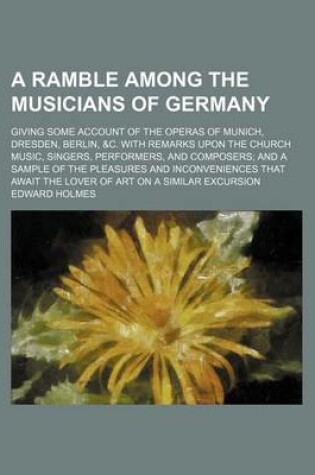 Cover of A Ramble Among the Musicians of Germany; Giving Some Account of the Operas of Munich, Dresden, Berlin, &C. with Remarks Upon the Church Music, Singers, Performers, and Composers and a Sample of the Pleasures and Inconveniences That Await the Lover of Art on