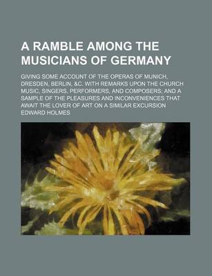 Book cover for A Ramble Among the Musicians of Germany; Giving Some Account of the Operas of Munich, Dresden, Berlin, &C. with Remarks Upon the Church Music, Singers, Performers, and Composers and a Sample of the Pleasures and Inconveniences That Await the Lover of Art on