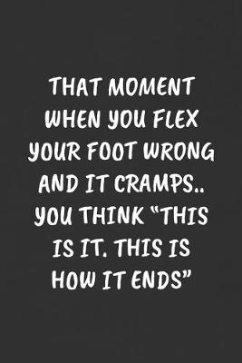 Book cover for That Moment When You Flex Your Foot Wrong and It Cramps.. You Think "this Is It. This Is How It Ends"