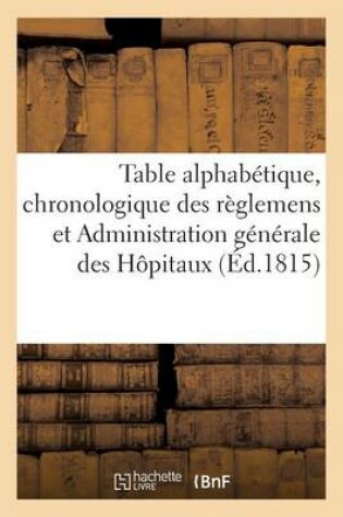 Cover of Table Alphabétique, Chronologique Des Règlemens Relatifs À l'Administration Générale Des Hôpitaux