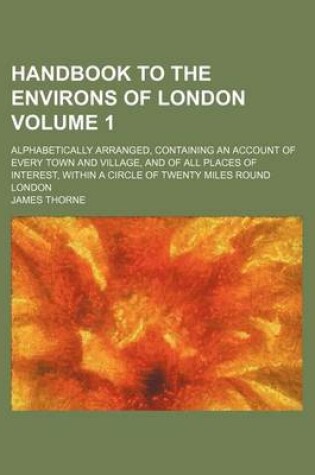 Cover of Handbook to the Environs of London Volume 1; Alphabetically Arranged, Containing an Account of Every Town and Village, and of All Places of Interest, Within a Circle of Twenty Miles Round London