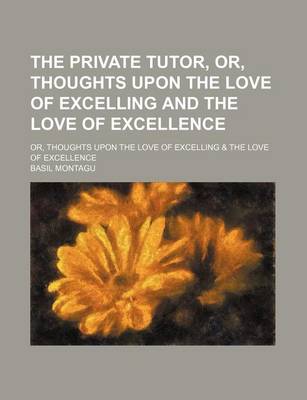 Book cover for The Private Tutor, Or, Thoughts Upon the Love of Excelling and the Love of Excellence; Or, Thoughts Upon the Love of Excelling & the Love of Excellence