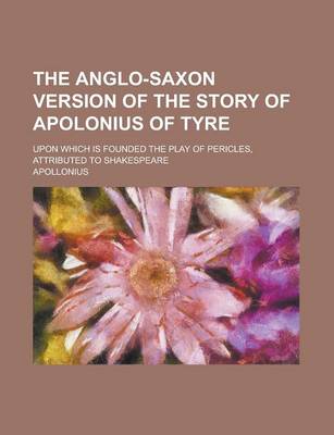 Book cover for The Anglo-Saxon Version of the Story of Apolonius of Tyre; Upon Which Is Founded the Play of Pericles, Attributed to Shakespeare