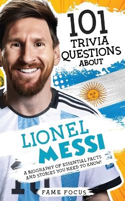 Cover of 101 Trivia Questions About Lionel Messi - A Biography of Essential Facts and Stories You Need To Know!