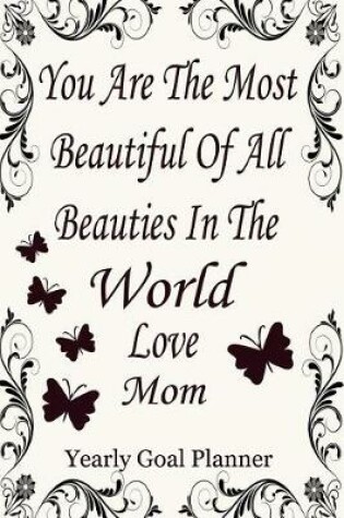 Cover of You Are the Most Beautiful of All Beauties in the World Love Mom - Yearly Goal Planner