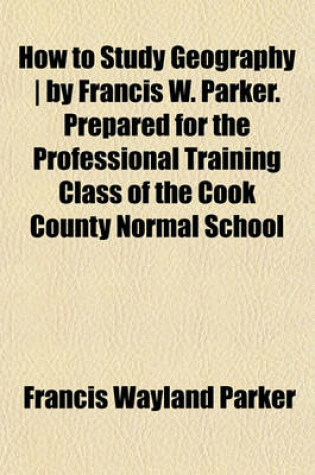 Cover of How to Study Geography - By Francis W. Parker. Prepared for the Professional Training Class of the Cook County Normal School