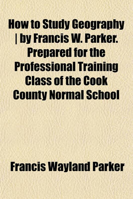 Book cover for How to Study Geography - By Francis W. Parker. Prepared for the Professional Training Class of the Cook County Normal School