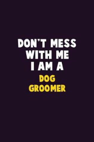 Cover of Don't Mess With Me, I Am A Dog Groomer