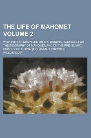 Cover of The Life of Mahomet; With Introd. Chapters on the Original Sources for the Biography of Mahomet, and on the Pre-Islamic History of Arabia. [Mohammad,