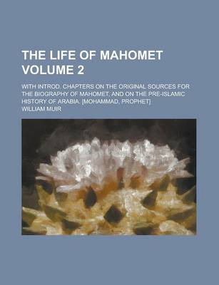 Book cover for The Life of Mahomet; With Introd. Chapters on the Original Sources for the Biography of Mahomet, and on the Pre-Islamic History of Arabia. [Mohammad,