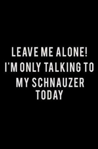 Cover of Leave me alone I'm Only talking to my Schnauzer today